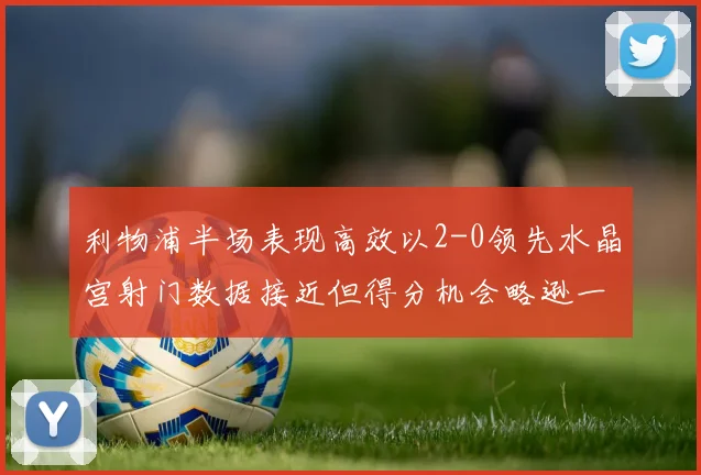 利物浦半场表现高效以2-0领先水晶宫射门数据接近但得分机会略逊一筹
