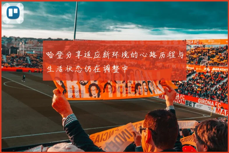 哈登分享适应新环境的心路历程与生活状态仍在调整中