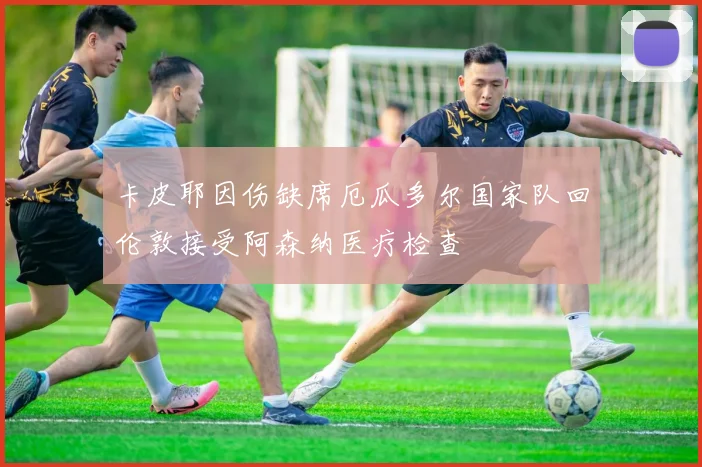 卡皮耶因伤缺席厄瓜多尔国家队回伦敦接受阿森纳医疗检查