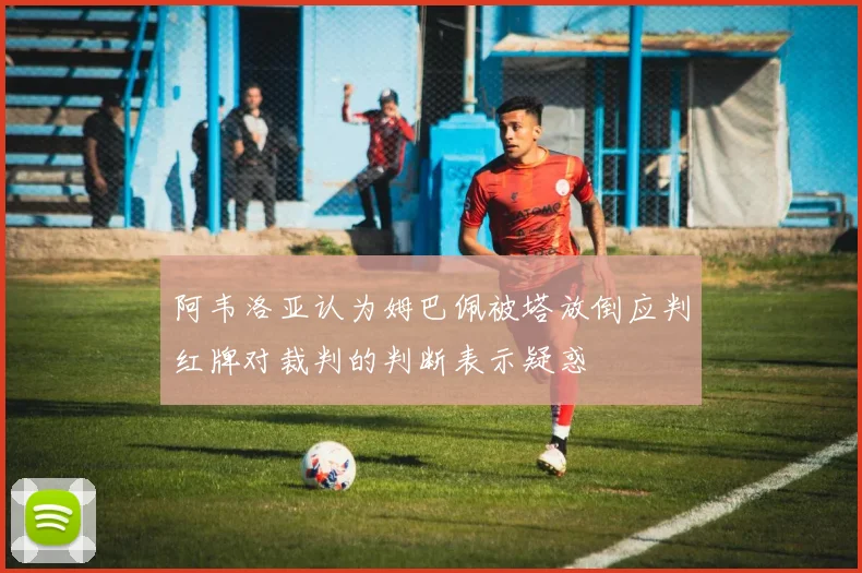 阿韦洛亚认为姆巴佩被塔放倒应判红牌对裁判的判断表示疑惑