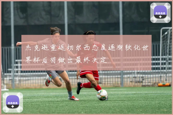 杰克逊重返切尔西态度逐渐软化世界杯后将做出最终决定