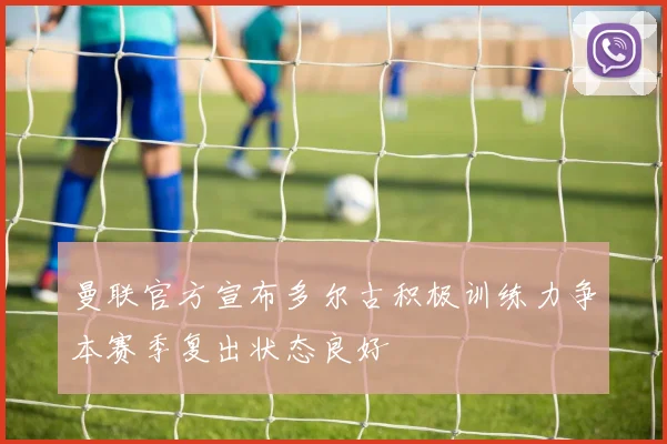 曼联官方宣布多尔古积极训练力争本赛季复出状态良好