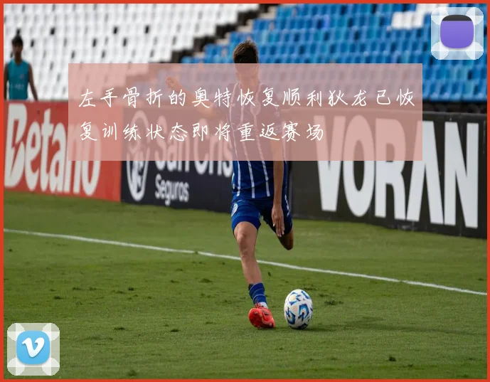左手骨折的奥特恢复顺利狄龙已恢复训练状态即将重返赛场