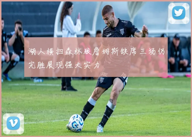 湖人横扫森林狼詹姆斯缺席三场仍完胜展现强大实力