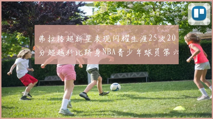 弗拉格超新星表现闪耀生涯25次20分超越科比跻身NBA青少年球员第六位