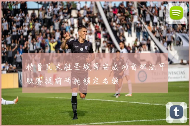 特鲁瓦大胜圣埃蒂安成功晋级法甲联赛提前两轮锁定名额