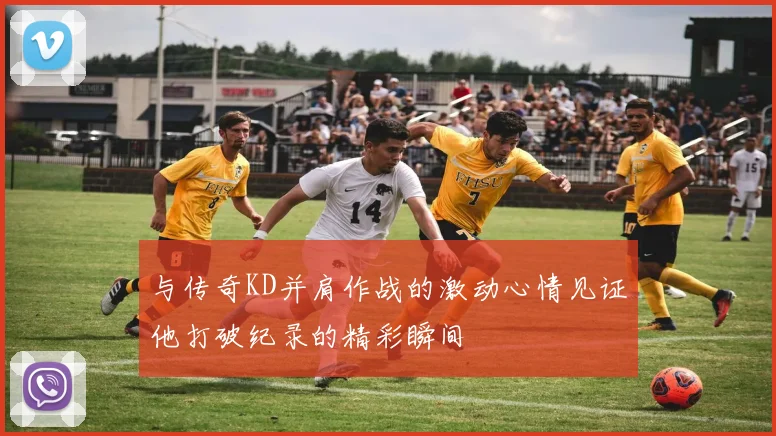 与传奇KD并肩作战的激动心情见证他打破纪录的精彩瞬间