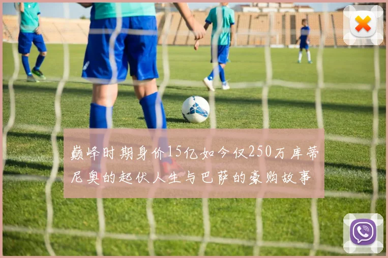 巅峰时期身价15亿如今仅250万库蒂尼奥的起伏人生与巴萨的豪购故事