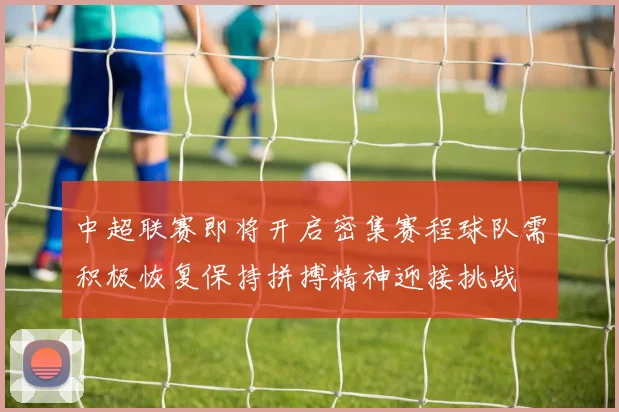 中超联赛即将开启密集赛程球队需积极恢复保持拼搏精神迎接挑战