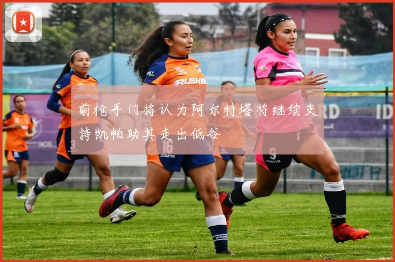 前枪手门将认为阿尔特塔将继续支持凯帕助其走出低谷