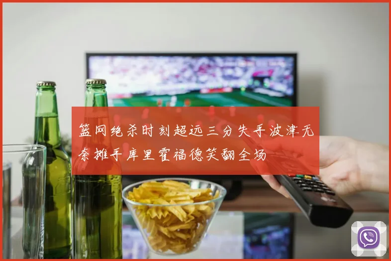 篮网绝杀时刻超远三分失手波津无奈摊手库里霍福德笑翻全场